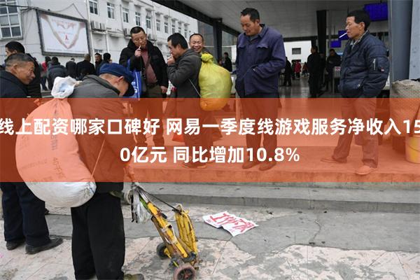 线上配资哪家口碑好 网易一季度线游戏服务净收入150亿元 同比增加10.8%