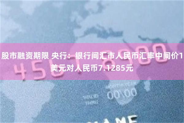 股市融资期限 央行：银行间汇市人民币汇率中间价1美元对人民币7.1285元