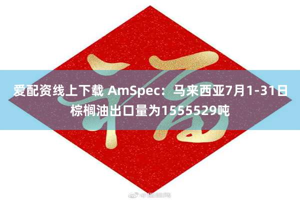爱配资线上下载 AmSpec：马来西亚7月1-31日棕榈油出口量为1555529吨