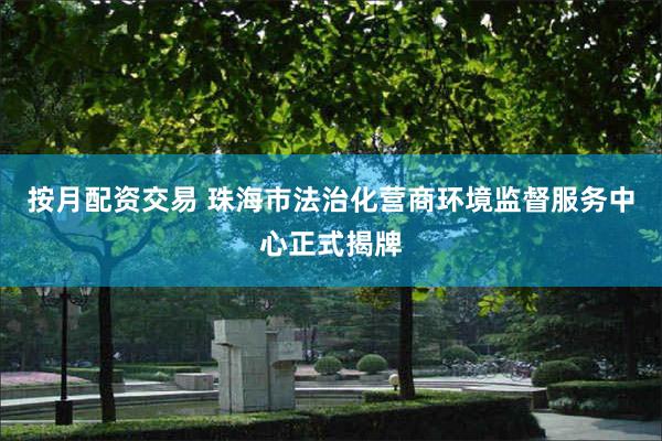 按月配资交易 珠海市法治化营商环境监督服务中心正式揭牌