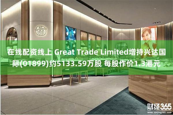 在线配资线上 Great Trade Limited增持兴达国际(01899)约5133.59万股 每股作价1.3港元