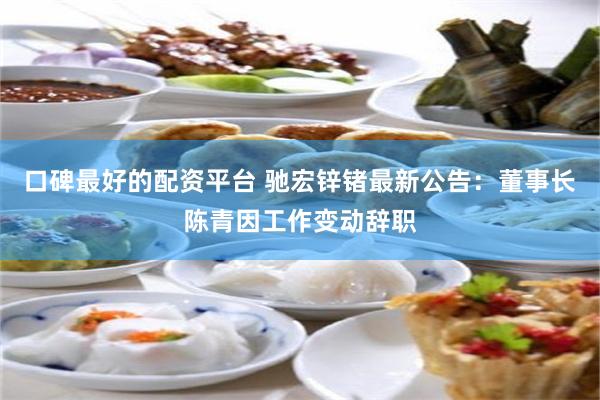 口碑最好的配资平台 驰宏锌锗最新公告：董事长陈青因工作变动辞职
