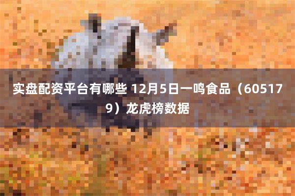 实盘配资平台有哪些 12月5日一鸣食品（605179）龙虎榜数据