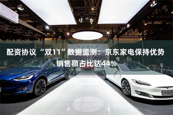 配资协议 “双11”数据监测：京东家电保持优势 销售额占比达44%