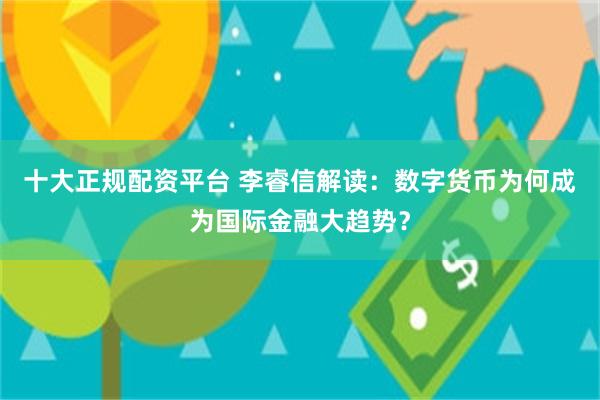 十大正规配资平台 李睿信解读：数字货币为何成为国际金融大趋势？