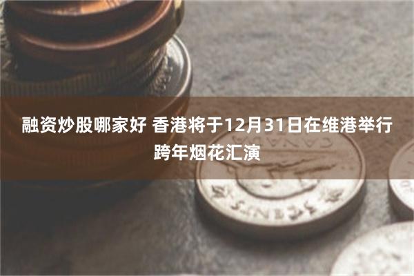 融资炒股哪家好 香港将于12月31日在维港举行跨年烟花汇演