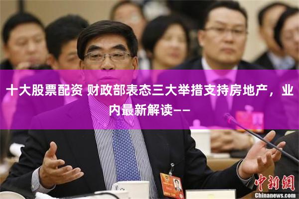 十大股票配资 财政部表态三大举措支持房地产，业内最新解读——