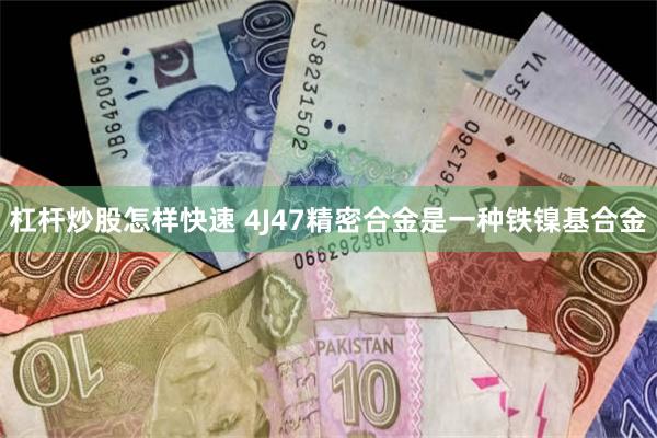 杠杆炒股怎样快速 4J47精密合金是一种铁镍基合金