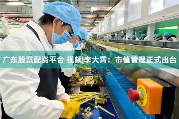 广东股票配资平台 视频|李大霄：市值管理正式出台