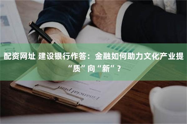 配资网址 建设银行作答：金融如何助力文化产业提“质”向“新”？