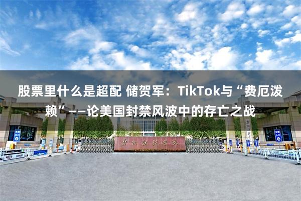 股票里什么是超配 储贺军：TikTok与“费厄泼赖”——论美国封禁风波中的存亡之战