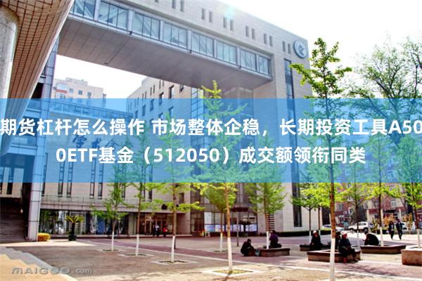 期货杠杆怎么操作 市场整体企稳，长期投资工具A500ETF基金（512050）成交额领衔同类