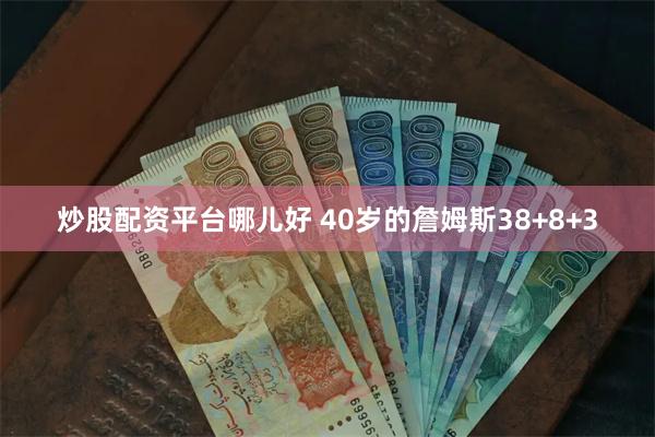 炒股配资平台哪儿好 40岁的詹姆斯38+8+3
