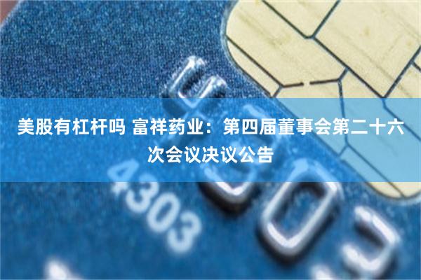 美股有杠杆吗 富祥药业：第四届董事会第二十六次会议决议公告