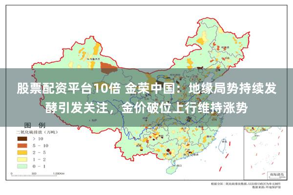 股票配资平台10倍 金荣中国：地缘局势持续发酵引发关注，金价破位上行维持涨势