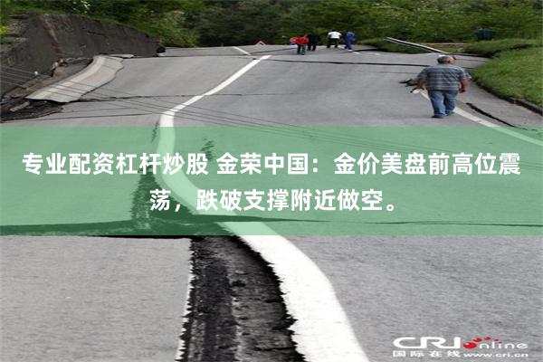 专业配资杠杆炒股 金荣中国：金价美盘前高位震荡，跌破支撑附近做空。
