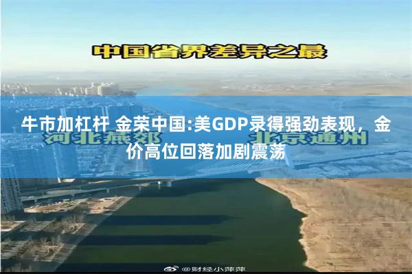 牛市加杠杆 金荣中国:美GDP录得强劲表现，金价高位回落加剧震荡