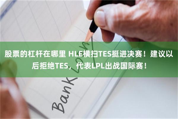 股票的杠杆在哪里 HLE横扫TES挺进决赛！建议以后拒绝TES，代表LPL出战国际赛！