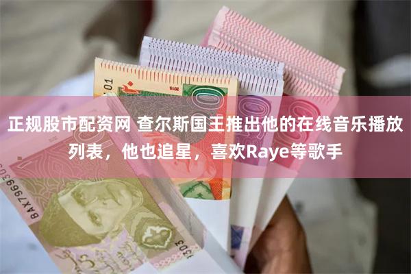 正规股市配资网 查尔斯国王推出他的在线音乐播放列表，他也追星，喜欢Raye等歌手