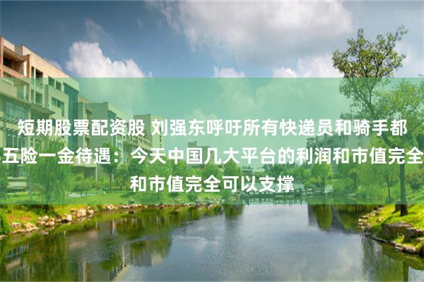 短期股票配资股 刘强东呼吁所有快递员和骑手都可以获得五险一金待遇：今天中国几大平台的利润和市值完全可以支撑