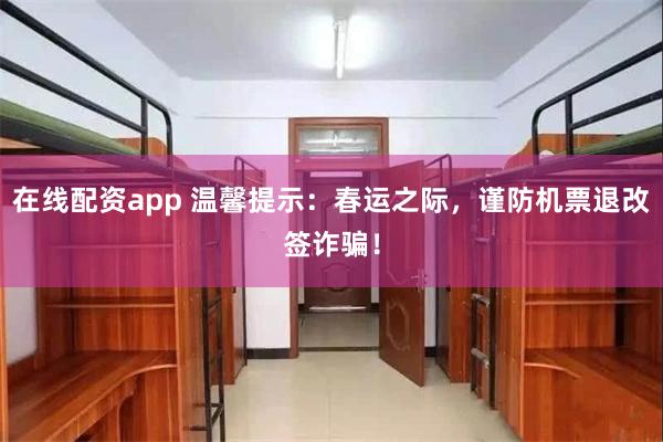 在线配资app 温馨提示：春运之际，谨防机票退改签诈骗！