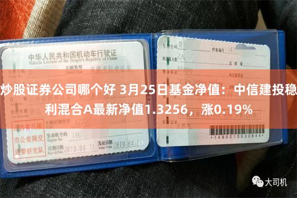 炒股证券公司哪个好 3月25日基金净值：中信建投稳利混合A最新净值1.3256，涨0.19%