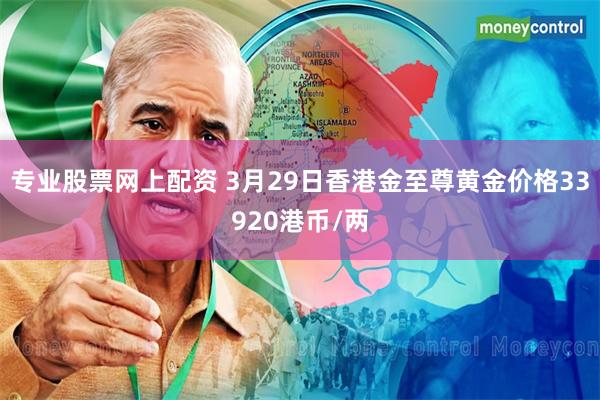 专业股票网上配资 3月29日香港金至尊黄金价格33920港币/两