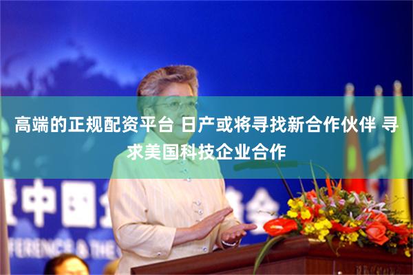 高端的正规配资平台 日产或将寻找新合作伙伴 寻求美国科技企业合作