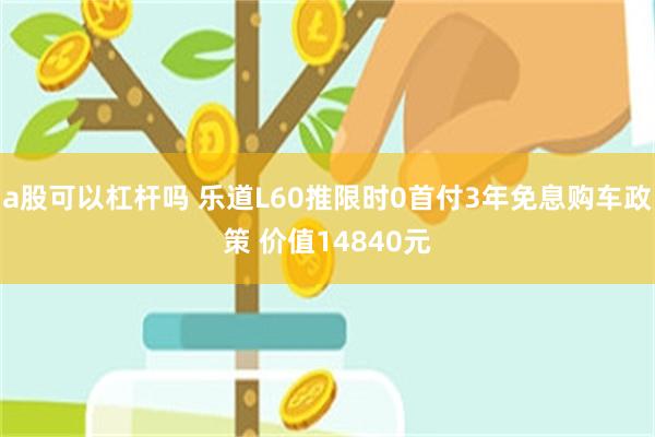 a股可以杠杆吗 乐道L60推限时0首付3年免息购车政策 价值14840元
