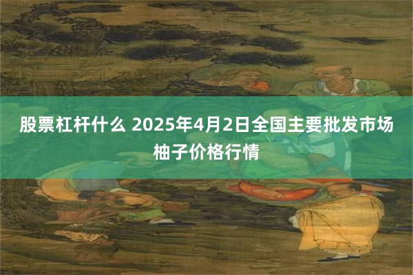 股票杠杆什么 2025年4月2日全国主要批发市场柚子价格行情