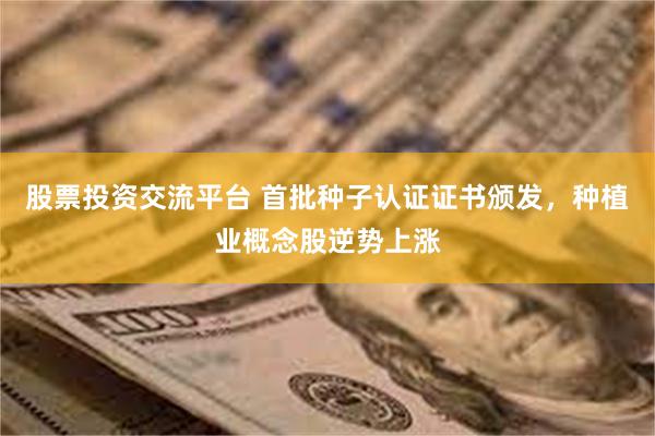 股票投资交流平台 首批种子认证证书颁发，种植业概念股逆势上涨