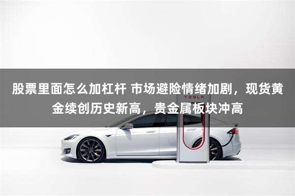 股票里面怎么加杠杆 市场避险情绪加剧，现货黄金续创历史新高，贵金属板块冲高
