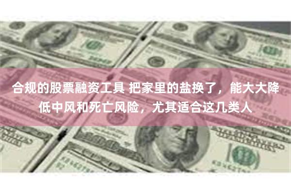 合规的股票融资工具 把家里的盐换了，能大大降低中风和死亡风险，尤其适合这几类人