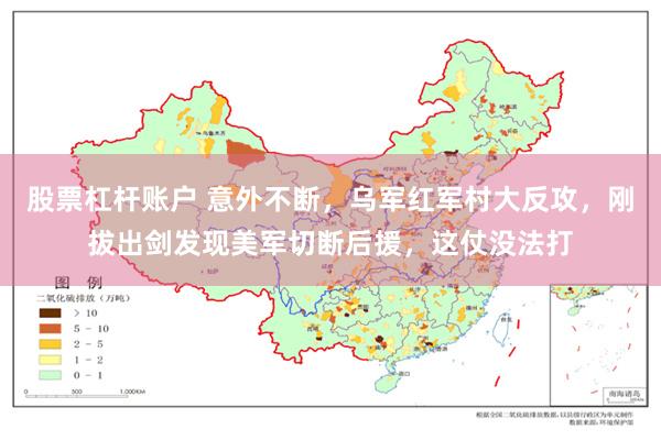股票杠杆账户 意外不断，乌军红军村大反攻，刚拔出剑发现美军切断后援，这仗没法打