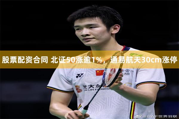 股票配资合同 北证50涨逾1%，通易航天30cm涨停