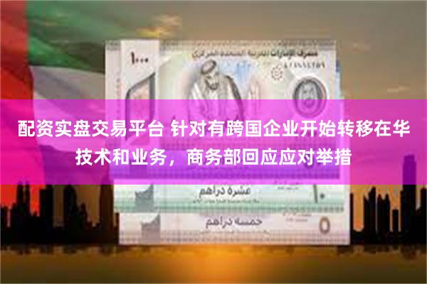 配资实盘交易平台 针对有跨国企业开始转移在华技术和业务，商务部回应应对举措