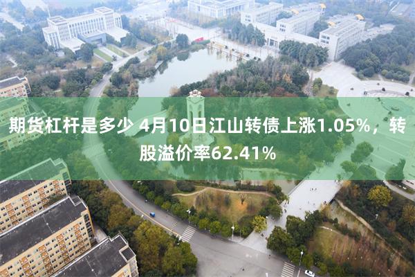 期货杠杆是多少 4月10日江山转债上涨1.05%，转股溢价率62.41%