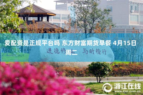 爱配资是正规平台吗 东方财富期货早餐 4月15日 周二