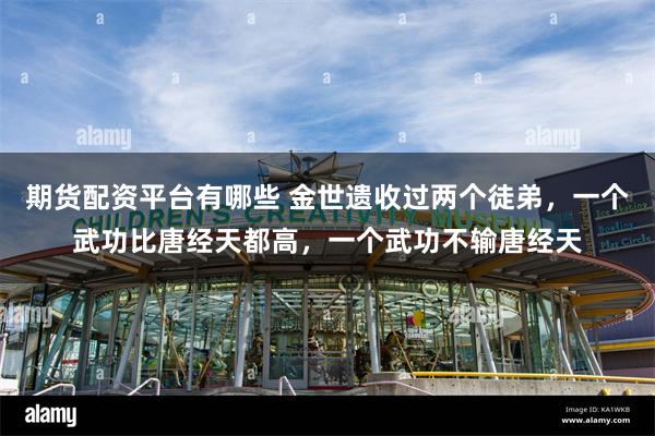 期货配资平台有哪些 金世遗收过两个徒弟，一个武功比唐经天都高，一个武功不输唐经天
