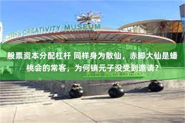 股票资本分配杠杆 同样身为散仙，赤脚大仙是蟠桃会的常客，为何镇元子没受到邀请？