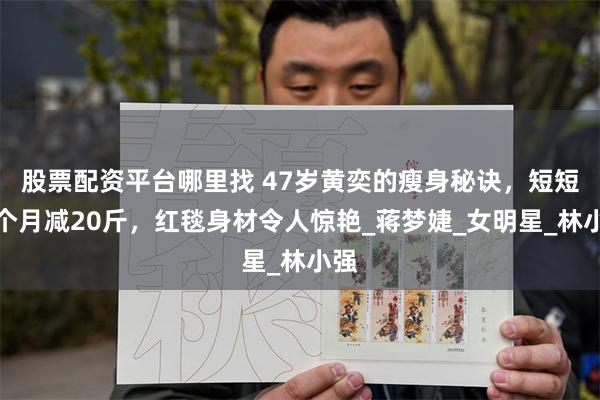 股票配资平台哪里找 47岁黄奕的瘦身秘诀，短短一个月减20斤，红毯身材令人惊艳_蒋梦婕_女明星_林小强