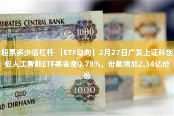 股票多少倍杠杆 【ETF动向】2月27日广发上证科创板人工智能ETF基金涨0.78%，份额增加2.34亿份