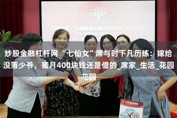 炒股金融杠杆网 “七仙女”席与时下凡历练：嫁给没落少爷，蜜月400块钱还是借的_席家_生活_花园