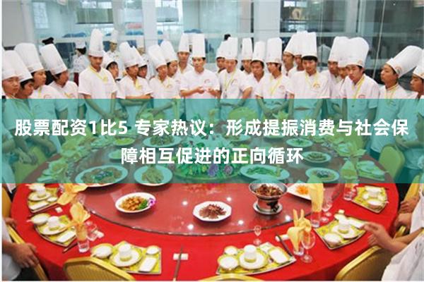 股票配资1比5 专家热议：形成提振消费与社会保障相互促进的正向循环