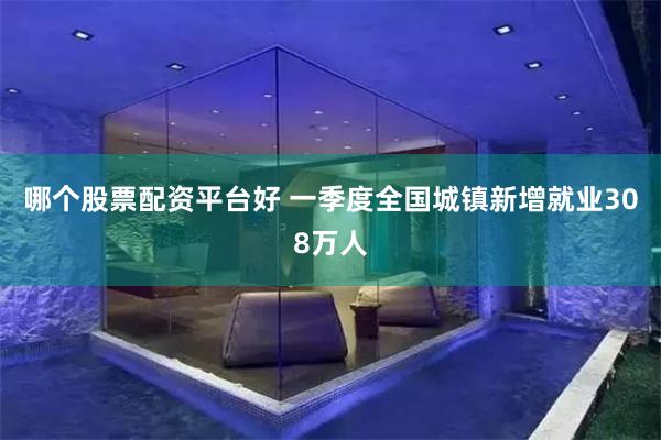 哪个股票配资平台好 一季度全国城镇新增就业308万人