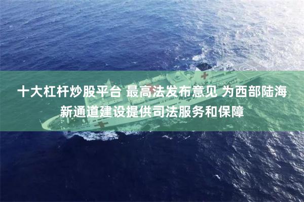 十大杠杆炒股平台 最高法发布意见 为西部陆海新通道建设提供司法服务和保障