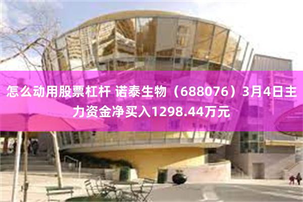 怎么动用股票杠杆 诺泰生物（688076）3月4日主力资金净买入1298.44万元