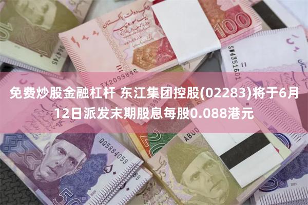 免费炒股金融杠杆 东江集团控股(02283)将于6月12日派发末期股息每股0.088港元