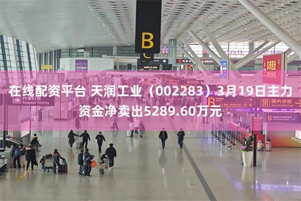 在线配资平台 天润工业（002283）3月19日主力资金净卖出5289.60万元