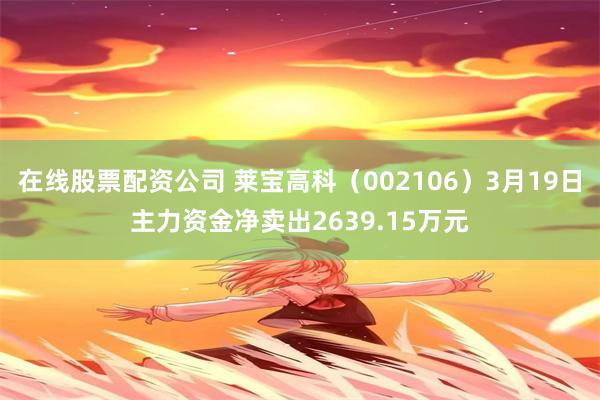 在线股票配资公司 莱宝高科（002106）3月19日主力资金净卖出2639.15万元